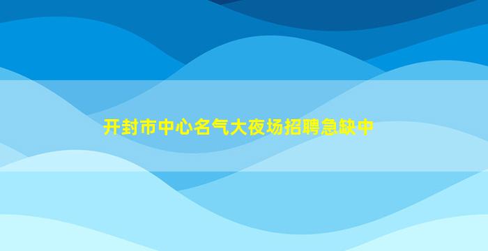 开封市中心名气大夜场招聘急缺中